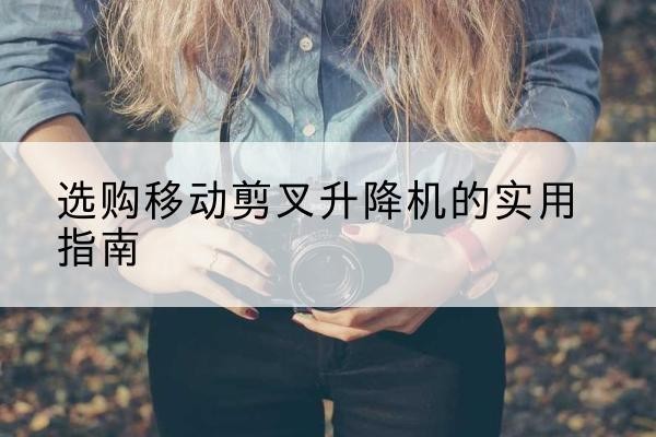 介休移动剪叉升降机怎么选-选购移动剪叉升降机的实用指南