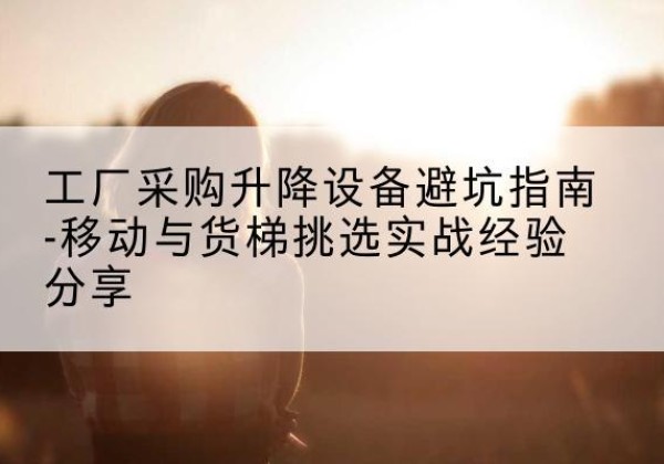 介休移动式升降机怎么选-工厂采购升降设备避坑指南-移动与货梯挑选实战经验分享