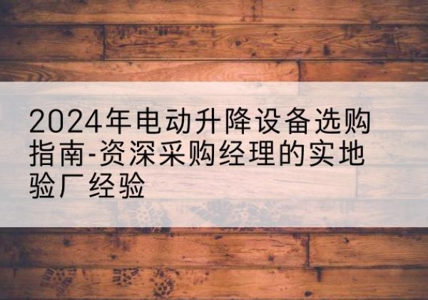 介休电动剪叉升降平台厂家-2024年电动升降设备选购指南-资深采购经理的实地验厂经验