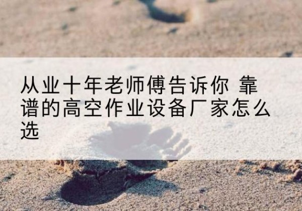 介休高空作业升降机厂家推荐-从业十年老师傅告诉你 靠谱的高空作业设备厂家怎么选