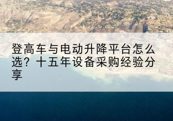 介休登高车厂家厂家-登高车与电动升降平台怎么选？十五年设备采购经验分享