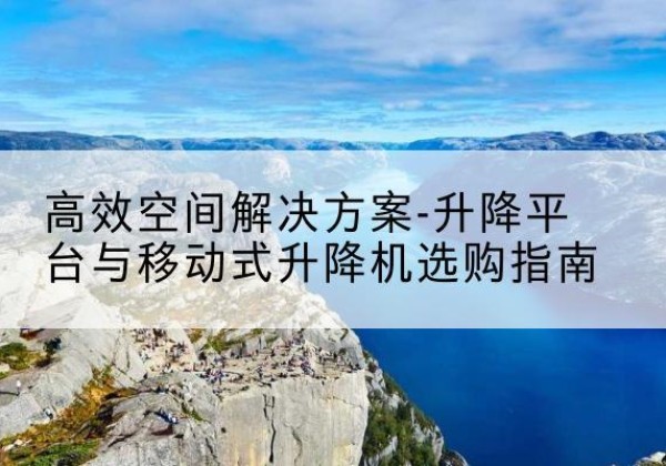 介休升降平台厂家-*空间解决方案-升降平台与移动式升降机选购指南