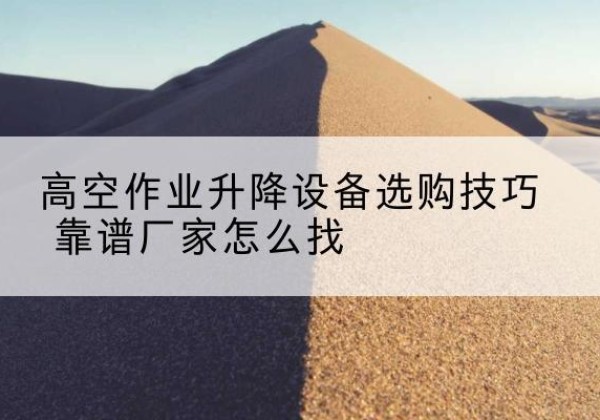 介休电动升降平台厂家推荐-高空作业升降设备选购技巧 靠谱厂家怎么找