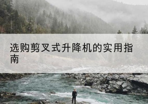 介休剪叉式升降机怎么选-选购剪叉式升降机的实用指南