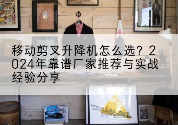 介休升降平台厂家推荐-移动剪叉升降机怎么选？2024年靠谱厂家推荐与实战经验分享