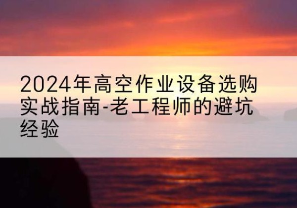介休高空作业升降机厂家推荐-2024年高空作业设备选购实战指南-老工程师的避坑经验