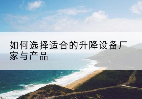 介休电动升降平台厂家-如何选择适合的升降设备厂家与产品