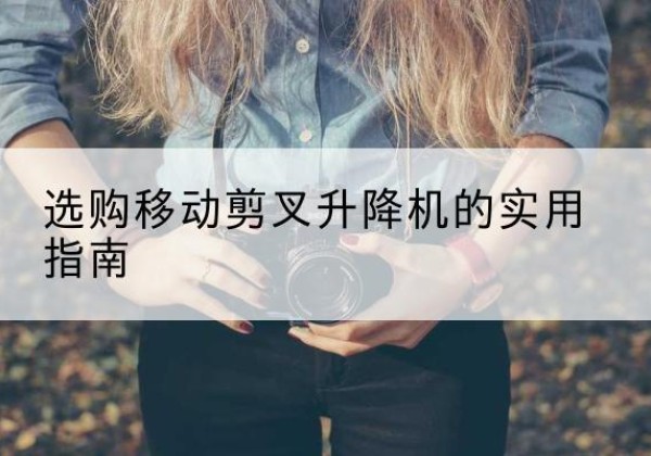 介休移动剪叉升降机怎么选-选购移动剪叉升降机的实用指南