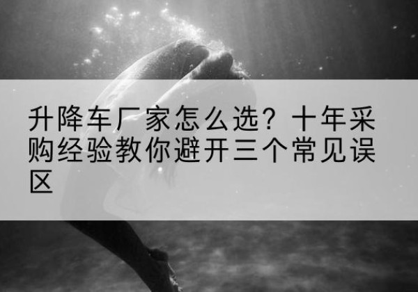介休升降车厂家-怎么选？十年采购经验教你避开三个常见误区