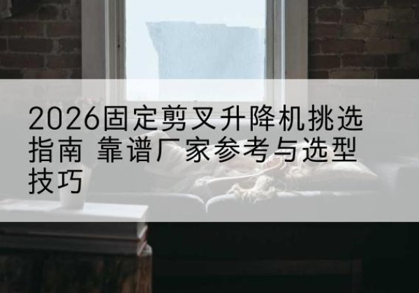 介休固定剪叉升降机厂家推荐-2026固定剪叉升降机挑选指南 靠谱厂家参考与选型技巧